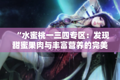 “水蜜桃一三四专区：发现甜蜜果肉与丰富营养的完美结合地”
