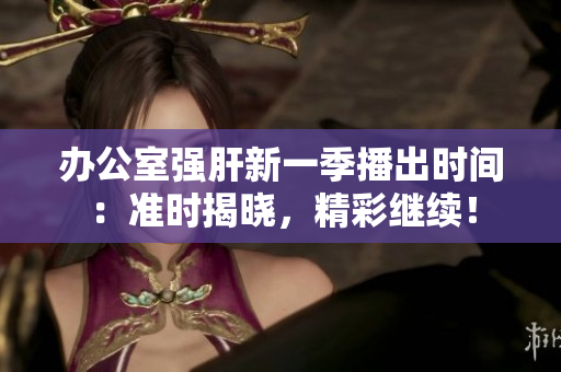 办公室强肝新一季播出时间：准时揭晓，精彩继续！