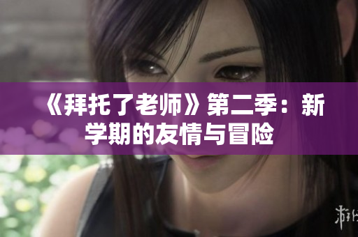《拜托了老师》第二季：新学期的友情与冒险