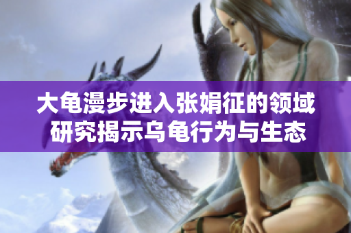 大龟漫步进入张娟征的领域 研究揭示乌龟行为与生态的新发现