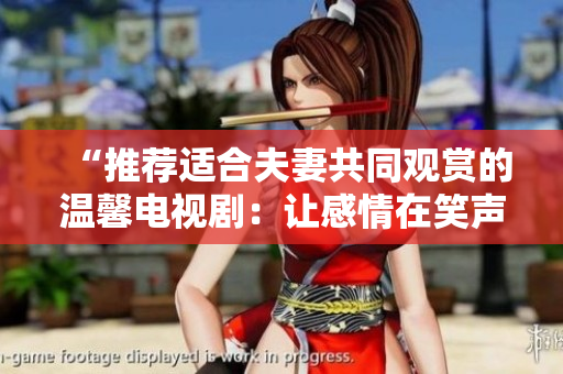 “推荐适合夫妻共同观赏的温馨电视剧：让感情在笑声与感动中升华”