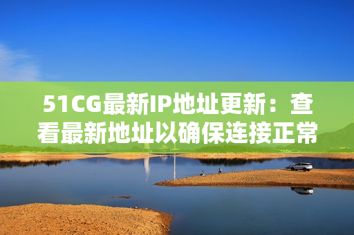 51CG最新IP地址更新：查看最新地址以确保连接正常