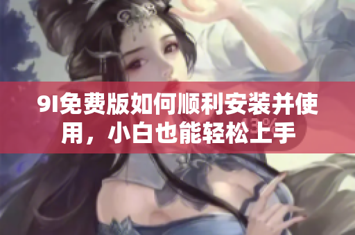 9I免费版如何顺利安装并使用，小白也能轻松上手