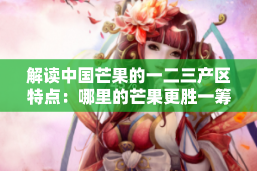 解读中国芒果的一二三产区特点：哪里的芒果更胜一筹？