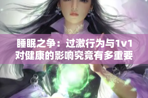 睡眠之争：过激行为与1v1对健康的影响究竟有多重要？