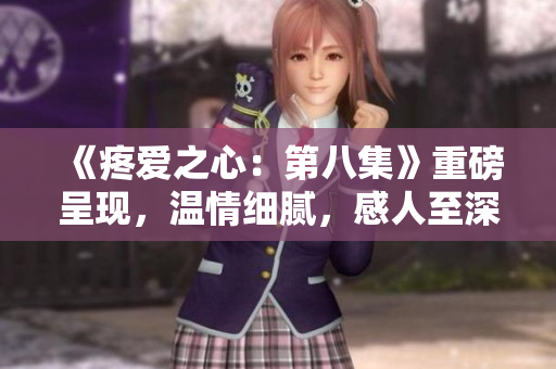 《疼爱之心：第八集》重磅呈现，温情细腻，感人至深