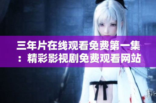 三年片在线观看免费第一集：精彩影视剧免费观看网站推荐