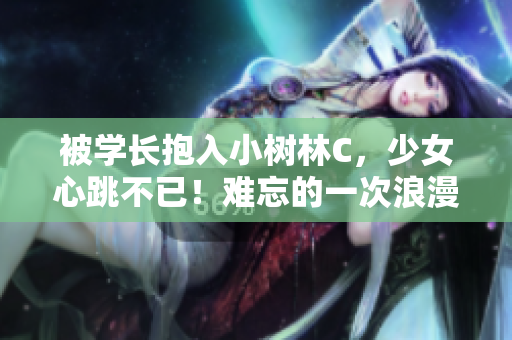 被学长抱入小树林C，少女心跳不已！难忘的一次浪漫邂逅