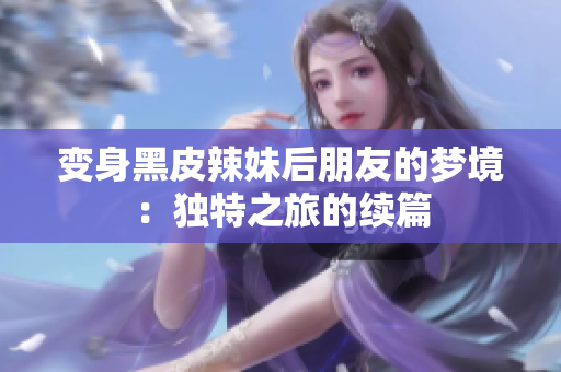 变身黑皮辣妹后朋友的梦境：独特之旅的续篇