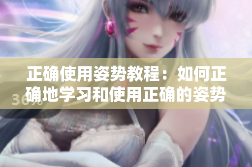 正确使用姿势教程：如何正确地学习和使用正确的姿势进行工作和日常活动