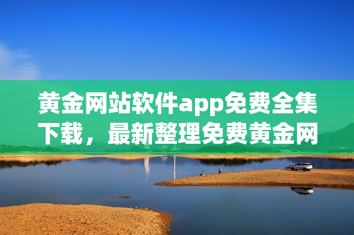 黄金网站软件app免费全集下载，最新整理免费黄金网站软件app推荐