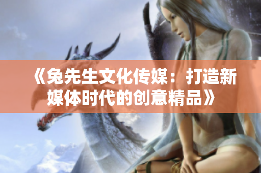 《兔先生文化传媒：打造新媒体时代的创意精品》