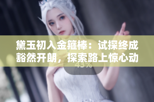 黛玉初入金箍棒：试探终成豁然开朗，探索路上惊心动魄