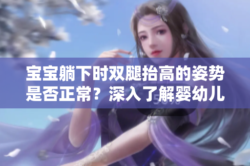 宝宝躺下时双腿抬高的姿势是否正常？深入了解婴幼儿足部发育