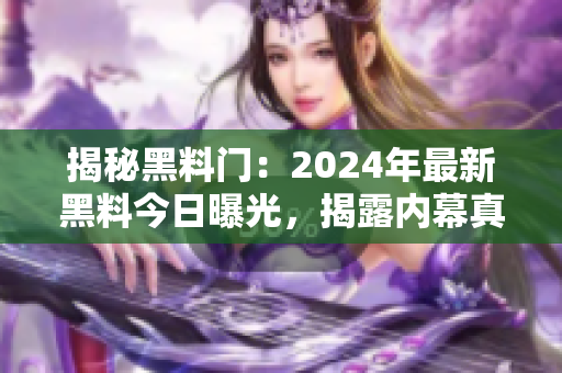 揭秘黑料门：2024年最新黑料今日曝光，揭露内幕真相