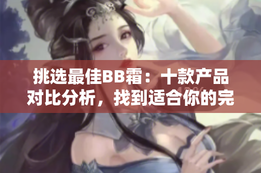 挑选最佳BB霜：十款产品对比分析，找到适合你的完美选择