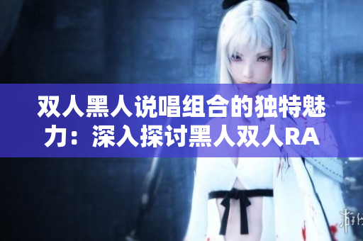 双人黑人说唱组合的独特魅力：深入探讨黑人双人RAPPER的音乐特质