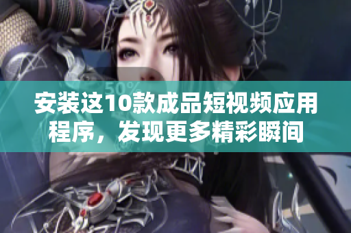 安装这10款成品短视频应用程序，发现更多精彩瞬间