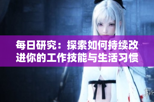 每日研究：探索如何持续改进你的工作技能与生活习惯