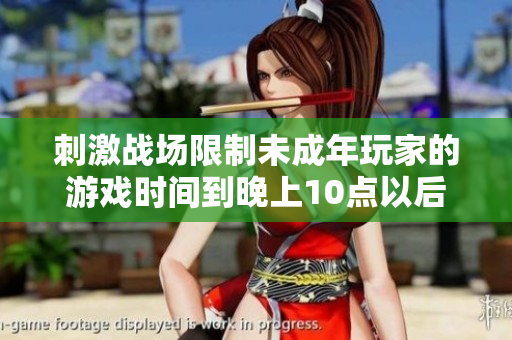 刺激战场限制未成年玩家的游戏时间到晚上10点以后
