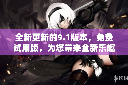 全新更新的9.1版本，免费试用版，为您带来全新乐趣