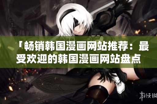 「畅销韩国漫画网站推荐：最受欢迎的韩国漫画网站盘点」