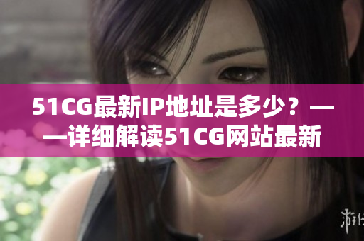 51CG最新IP地址是多少？——详细解读51CG网站最新IP更新信息