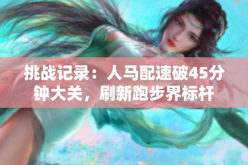 挑战记录：人马配速破45分钟大关，刷新跑步界标杆