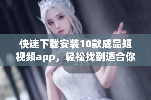 快速下载安装10款成品短视频app，轻松找到适合你的工具