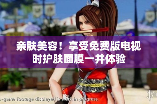 亲肤美容！享受免费版电视时护肤面膜一并体验