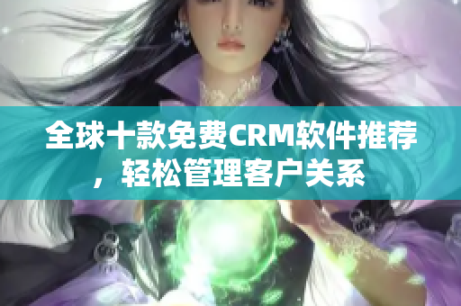 全球十款免费CRM软件推荐，轻松管理客户关系 