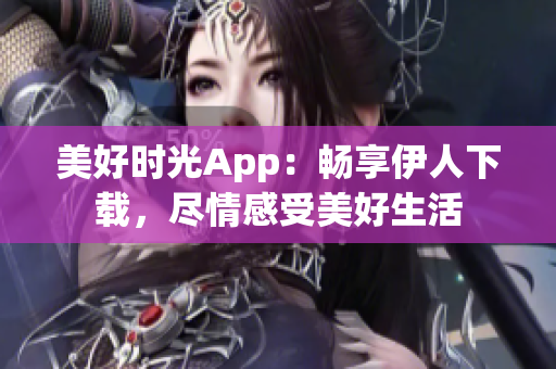 美好时光App：畅享伊人下载，尽情感受美好生活