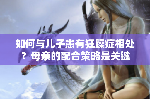 如何与儿子患有狂躁症相处？母亲的配合策略是关键