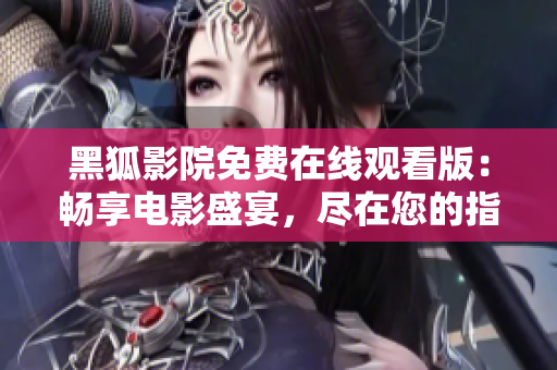 黑狐影院免费在线观看版：畅享电影盛宴，尽在您的指尖