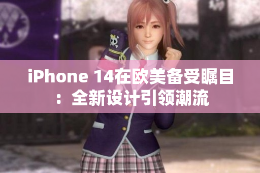 iPhone 14在欧美备受瞩目：全新设计引领潮流