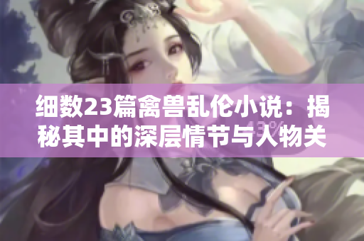 细数23篇禽兽乱伦小说：揭秘其中的深层情节与人物关系