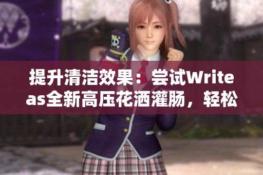 提升清洁效果：尝试Writeas全新高压花洒灌肠，轻松解决卫生难题