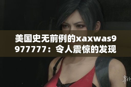 美国史无前例的xaxwas9977777：令人震惊的发现引发全球关注