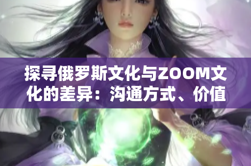 探寻俄罗斯文化与ZOOM文化的差异：沟通方式、价值观与社交习惯的比较