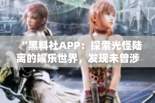 “黑料社APP：探索光怪陆离的娱乐世界，发现未曾涉足的独特视角！”