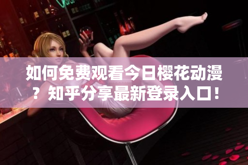 如何免费观看今日樱花动漫？知乎分享最新登录入口！