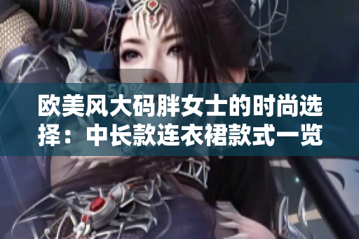 欧美风大码胖女士的时尚选择：中长款连衣裙款式一览