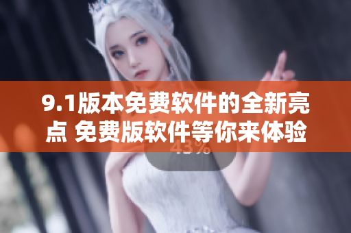 9.1版本免费软件的全新亮点 免费版软件等你来体验!