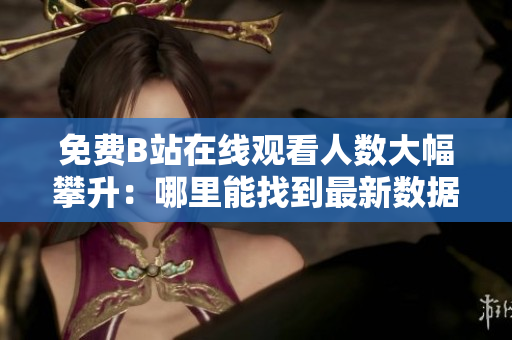 免费B站在线观看人数大幅攀升：哪里能找到最新数据？