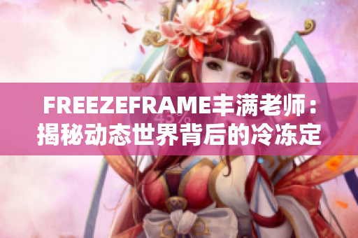 FREEZEFRAME丰满老师：揭秘动态世界背后的冷冻定格技术与应用