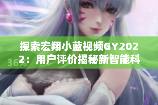 探索宏翔小蓝视频GY2022：用户评价揭秘新智能科技之旅