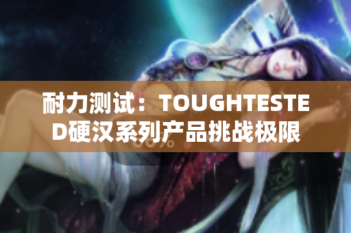 耐力测试：TOUGHTESTED硬汉系列产品挑战极限