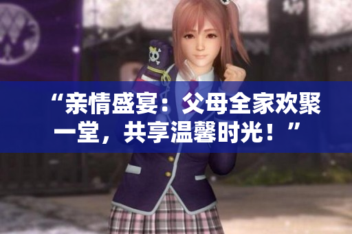 “亲情盛宴：父母全家欢聚一堂，共享温馨时光！”