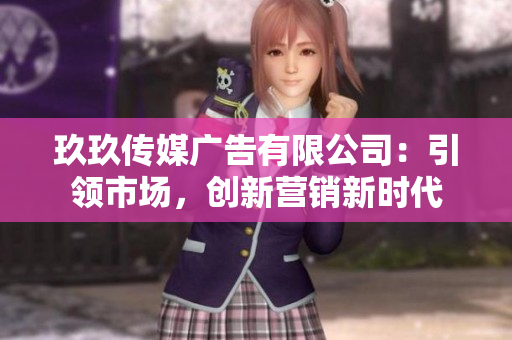 玖玖传媒广告有限公司：引领市场，创新营销新时代
