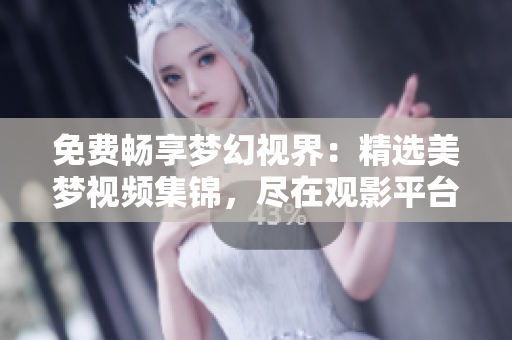 免费畅享梦幻视界：精选美梦视频集锦，尽在观影平台